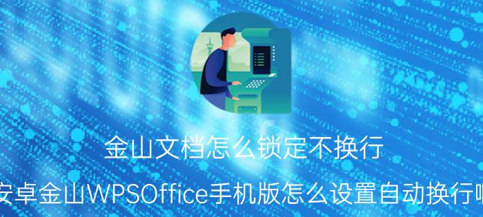 金山文档怎么锁定不换行 安卓金山WPSOffice手机版怎么设置自动换行啊？